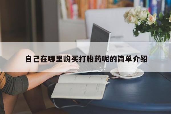 私人那可以买到打胎药自己在哪里购买打胎药呢的简单介绍