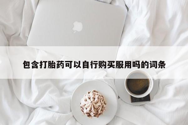 私人那可以买到打胎药包含打胎药可以自行购买服用吗的词条