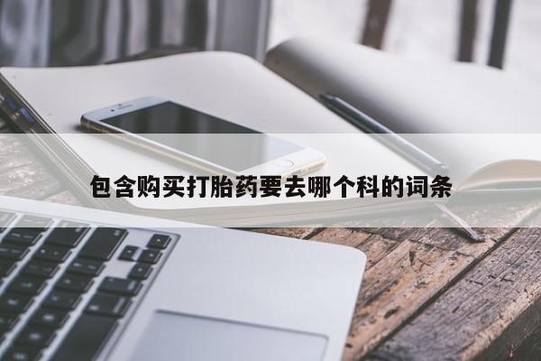 私人那可以买到打胎药包含购买打胎药要去哪个科的词条