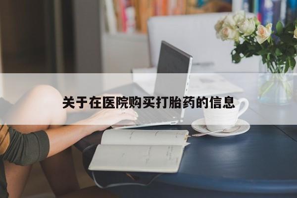 私人那可以买到打胎药关于在医院购买打胎药的信息