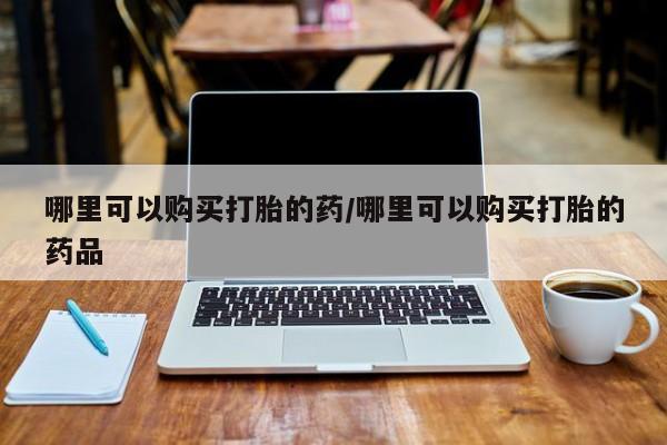 私人那可以买到打胎药哪里可以购买打胎的药/哪里可以购买打胎的药品