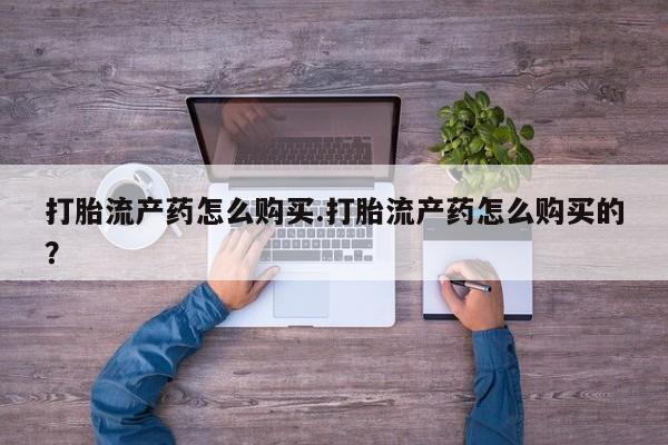私人那可以买到打胎药打胎流产药怎么购买.打胎流产药怎么购买的?