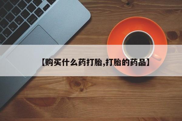 私人那可以买到打胎药【购买什么药打胎,打胎的药品】