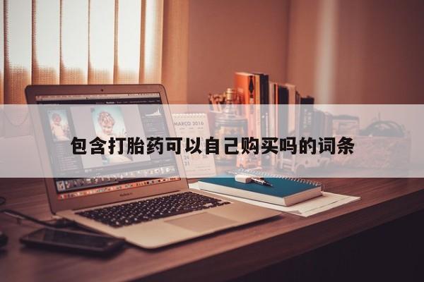 私人那可以买到打胎药包含打胎药可以自己购买吗的词条